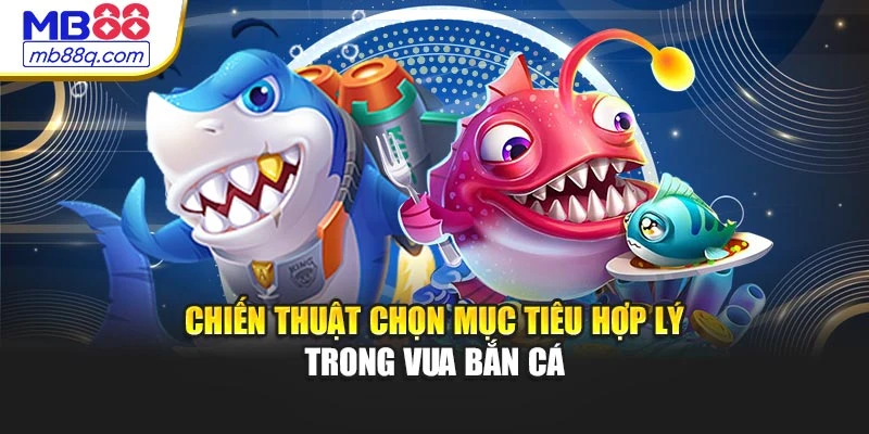 Chiến thuật chọn mục tiêu hợp lý trong Vua Bắn Cá