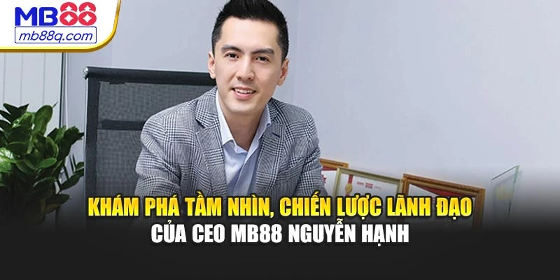 Khám phá tầm nhìn, chiến lược lãnh đạo của CEO MB88 Nguyễn Hạnh