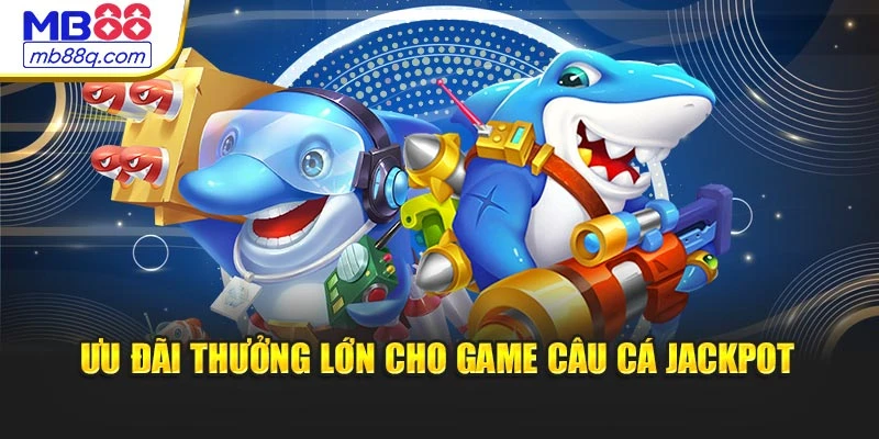 Ưu đãi thưởng lớn cho game Câu Cá Jackpot